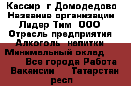 Кассир /г.Домодедово › Название организации ­ Лидер Тим, ООО › Отрасль предприятия ­ Алкоголь, напитки › Минимальный оклад ­ 37 000 - Все города Работа » Вакансии   . Татарстан респ.